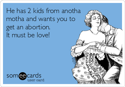 He has 2 kids from anotha
motha and wants you to
get an abortion.
It must be love!