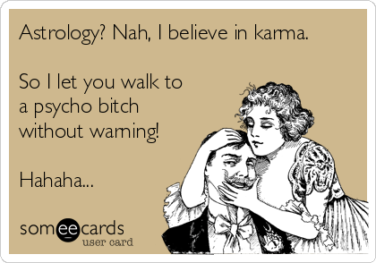 Astrology? Nah, I believe in karma.

So I let you walk to 
a psycho bitch
without warning!

Hahaha...