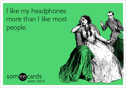 I like my headphones
more than I like most
people.