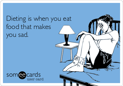 
Dieting is when you eat
food that makes
you sad.