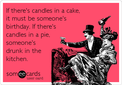 If there's candles in a cake,
it must be someone's
birthday. If there's 
candles in a pie,
someone's
drunk in the
kitchen.