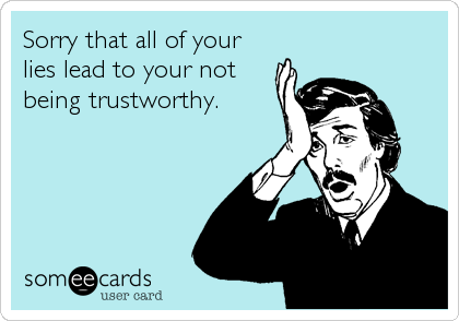 Sorry that all of your
lies lead to your not
being trustworthy.