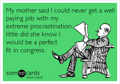 My mother said I could never get a well
paying job with my
extreme procrastination,
little did she know I
would be a perfect
fit in congress.