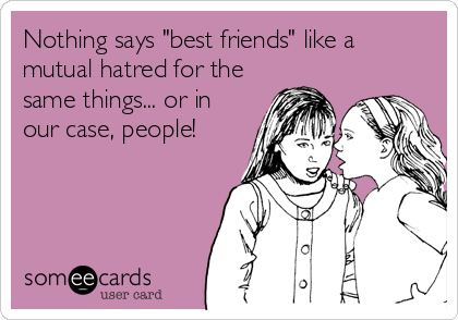 Nothing says "best friends" like a
mutual hatred for the
same things... or in
our case, people!
