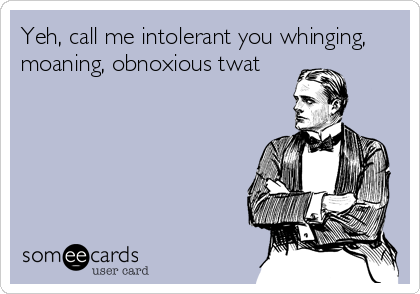 Yeh, call me intolerant you whinging,
moaning, obnoxious twat