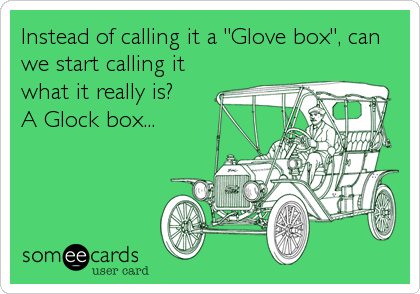 Instead of calling it a "Glove box", can
we start calling it
what it really is? 
A Glock box...