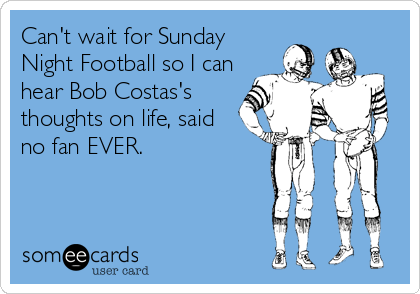 Can't wait for Sunday
Night Football so I can
hear Bob Costas's
thoughts on life, said
no fan EVER.