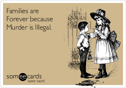 Families are 
Forever because
Murder is Illegal.