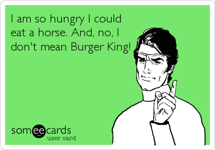 I am so hungry I could
eat a horse. And, no, I
don't mean Burger King!