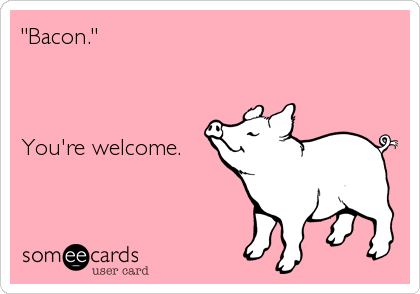 "Bacon."



You're welcome.