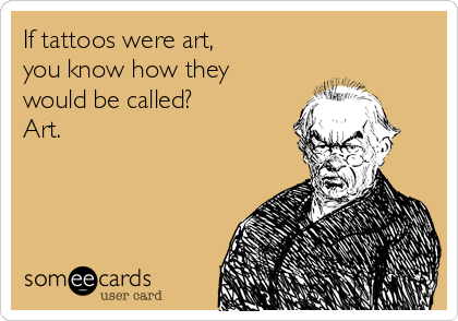If tattoos were art, 
you know how they
would be called? 
Art.