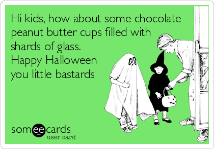 Hi kids, how about some chocolate
peanut butter cups filled with
shards of glass. 
Happy Halloween
you little bastards