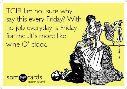 TGIF! I'm not sure why I
say this every Friday? With
no job everyday is Friday
for me...It's more like
wine O' clock.
