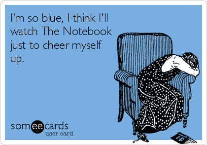 I'm so blue, I think I'll
watch The Notebook
just to cheer myself
up.