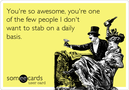 You're so awesome, you're one
of the few people I don't
want to stab on a daily
basis.