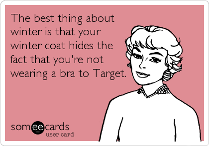 The best thing about
winter is that your
winter coat hides the
fact that you're not
wearing a bra to Target.