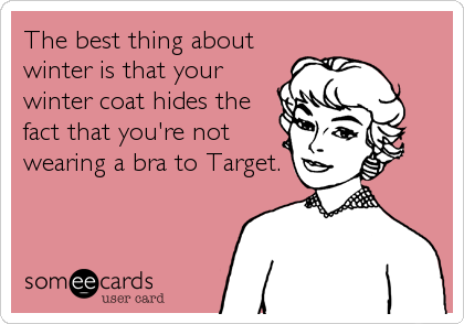 The best thing about
winter is that your
winter coat hides the
fact that you're not
wearing a bra to Target.