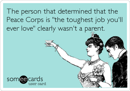 The person that determined that the
Peace Corps is "the toughest job you'll
ever love" clearly wasn't a parent.