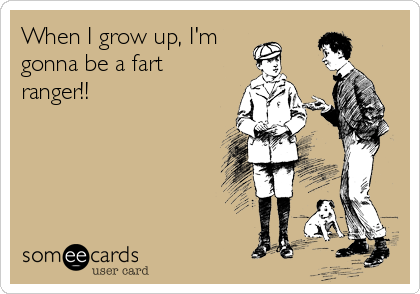 When I grow up, I'm
gonna be a fart
ranger!!