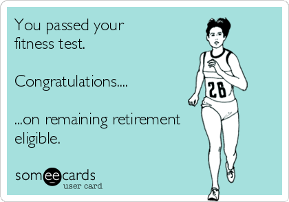 You passed your
fitness test.

Congratulations....

...on remaining retirement
eligible.