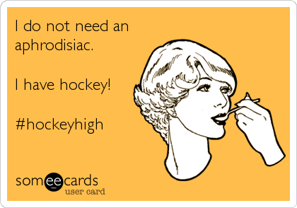 I do not need an
aphrodisiac.

I have hockey!

#hockeyhigh