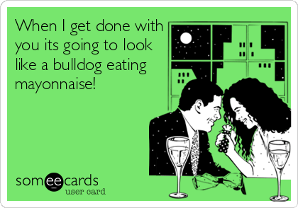 When I get done with
you its going to look
like a bulldog eating
mayonnaise!
