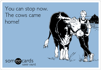You can stop now.
The cows came
home!