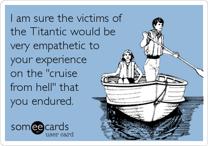 I am sure the victims of
the Titantic would be
very empathetic to 
your experience 
on the "cruise
from hell" that
you endured.