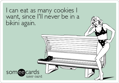 I can eat as many cookies I
want, since I'll never be in a
bikini again.