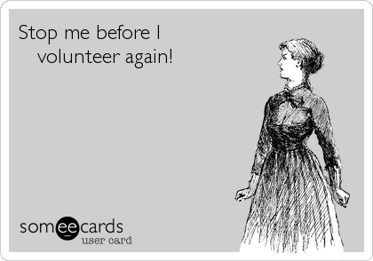 Stop me before I  
   volunteer again!