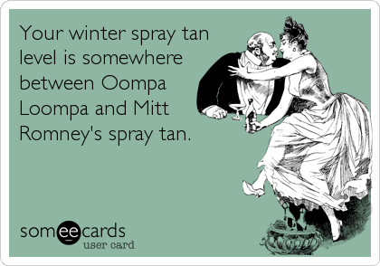 Your winter spray tan
level is somewhere
between Oompa
Loompa and Mitt
Romney's spray tan.