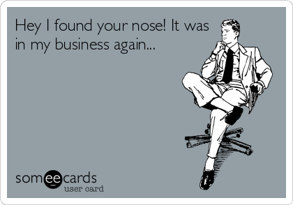 Hey I found your nose! It was
in my business again...
