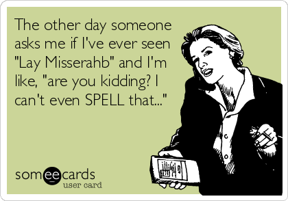 The other day someone
asks me if I've ever seen
"Lay Misserahb" and I'm
like, "are you kidding? I
can't even SPELL that..."