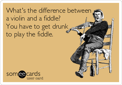 What's the difference between
a violin and a fiddle?
You have to get drunk
to play the fiddle.