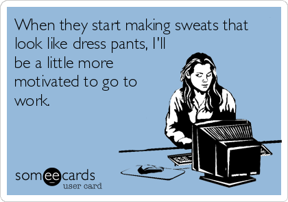 When they start making sweats that
look like dress pants, I'll
be a little more
motivated to go to
work.