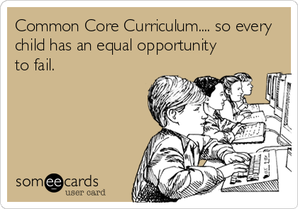 Common Core Curriculum.... so every
child has an equal opportunity
to fail.
