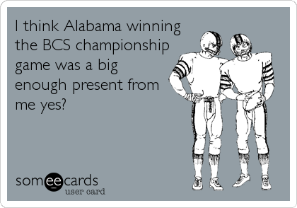 I think Alabama winning
the BCS championship
game was a big
enough present from
me yes?