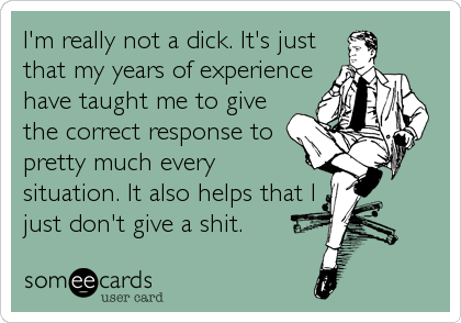 I'm really not a dick. It's just
that my years of experience
have taught me to give
the correct response to
pretty much every 
situation. It also%