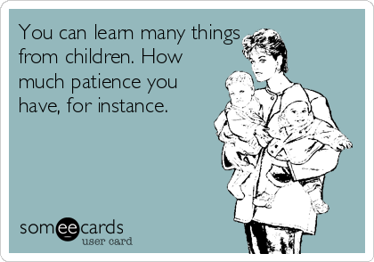 You can learn many things
from children. How
much patience you
have, for instance.
