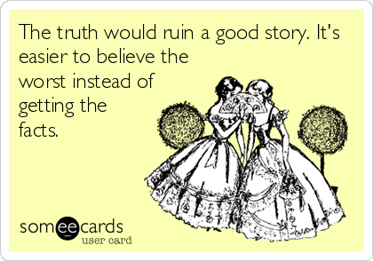 The truth would ruin a good story. It's
easier to believe the
worst instead of
getting the
facts.