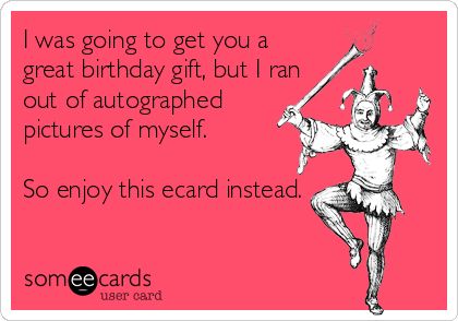 I was going to get you a
great birthday gift, but I ran
out of autographed
pictures of myself.

So enjoy this ecard instead.