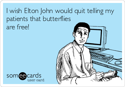 I wish Elton John would quit telling my
patients that butterflies
are free!