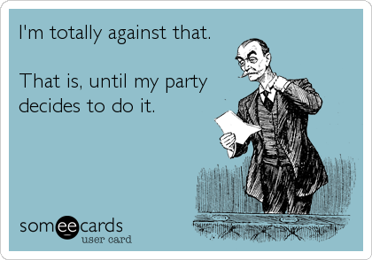 I'm totally against that.

That is, until my party
decides to do it.