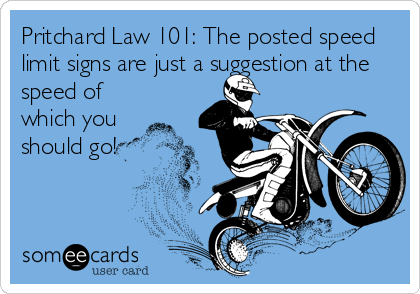 Pritchard Law 101: The posted speed
limit signs are just a suggestion at the
speed of
which you
should go!