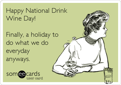 Happy National Drink
Wine Day!

Finally, a holiday to
do what we do
everyday
anyways.
