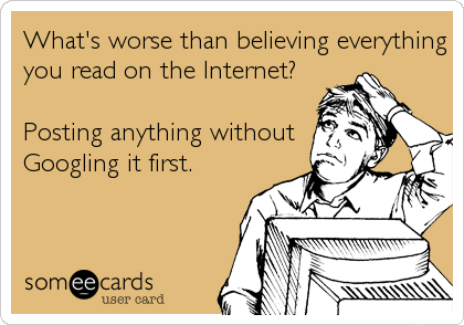 What's worse than believing everything
you read on the Internet?
 
Posting anything without 
Googling it first.