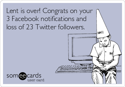 Lent is over! Congrats on your
3 Facebook notifications and
loss of 23 Twitter followers.