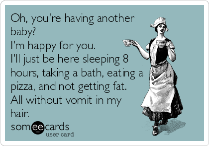 Oh, you're having another
baby?
I'm happy for you. 
I'll just be here sleeping 8
hours, taking a bath, eating a
pizza, and not getting fat.
All without vomit in my
hair.