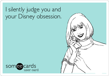 I silently judge you and
your Disney obsession.