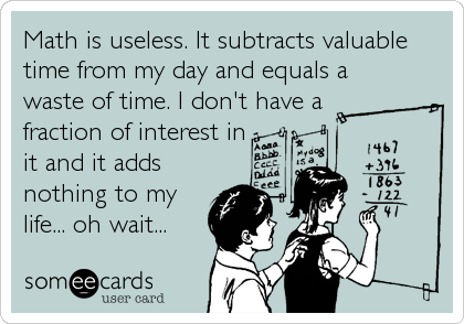 Math is useless. It subtracts valuable
time from my day and equals a
waste of time. I don't have a
fraction of interest in
it and it adds
nothing to my
life... oh wait...
